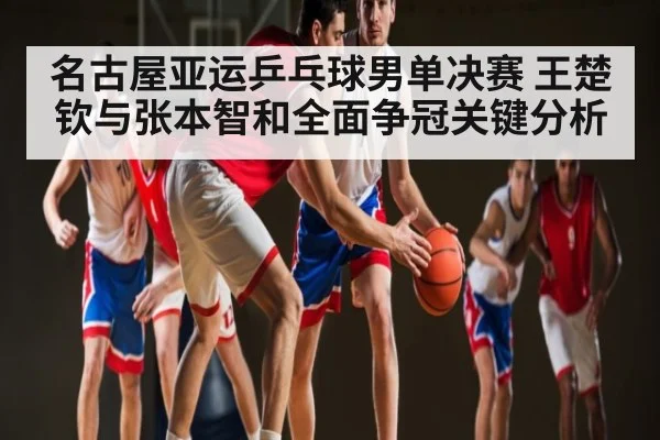 名古屋亚运乒乓球男单决赛 王楚钦与张本智和全面争冠关键分析